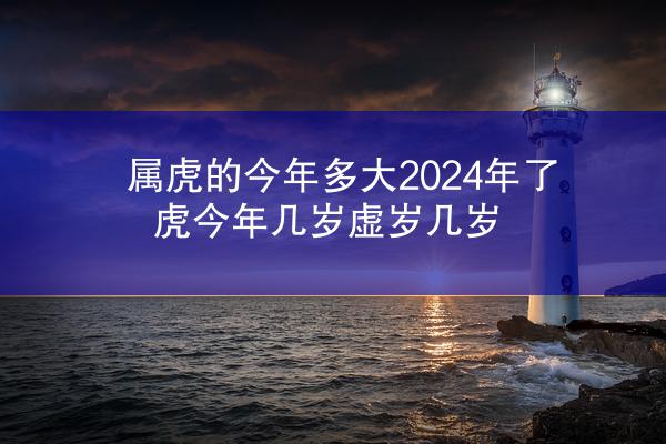 属虎的今年多大2024年了 虎今年几岁虚岁几岁