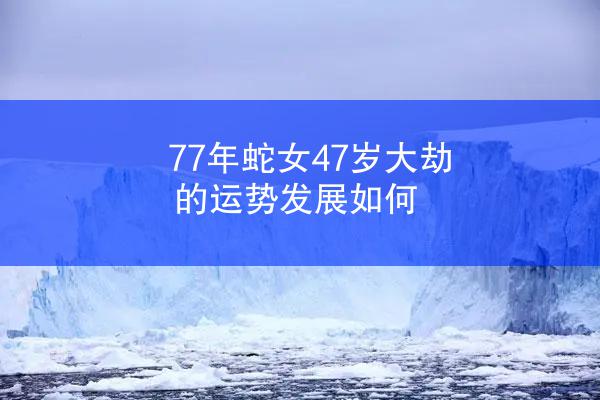 77年蛇女47岁大劫的运势发展如何