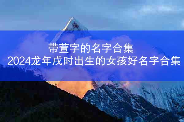 带萱字的名字合集 2024龙年戌时出生的女孩好名字合集