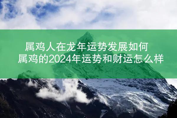 属鸡人在龙年运势发展如何 属鸡的2024年运势和财运怎么样