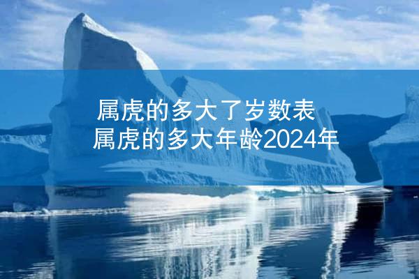 属虎的多大了岁数表 属虎的多大年龄2024年