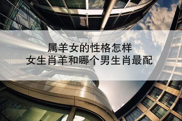 属羊女的性格怎样 女生肖羊和哪个男生肖最配