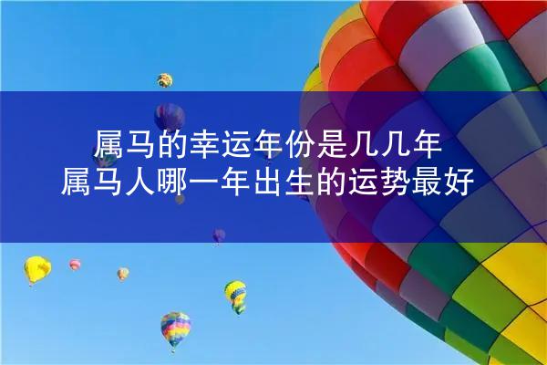属马的幸运年份是几几年 属马人哪一年出生的运势最好