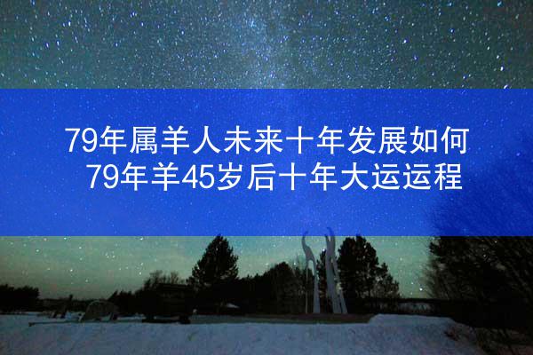 79年属羊人未来十年发展如何 79年羊45岁后十年大运运程