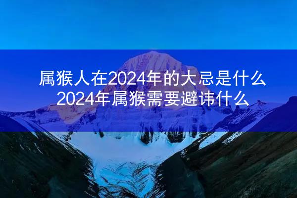 属猴人在2024年的大忌是什么 2024年属猴需要避讳什么