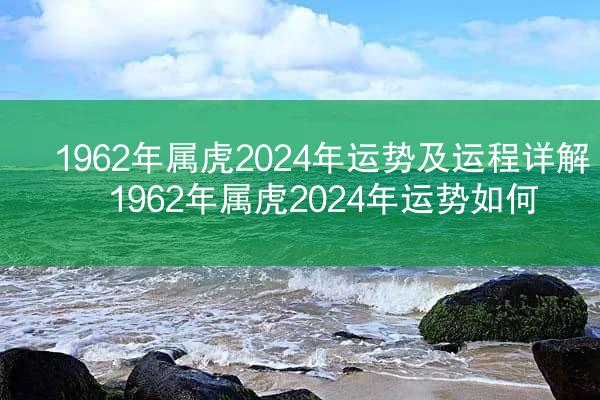 1962年属虎2024年运势及运程详解 1962年属虎2024年运势如何