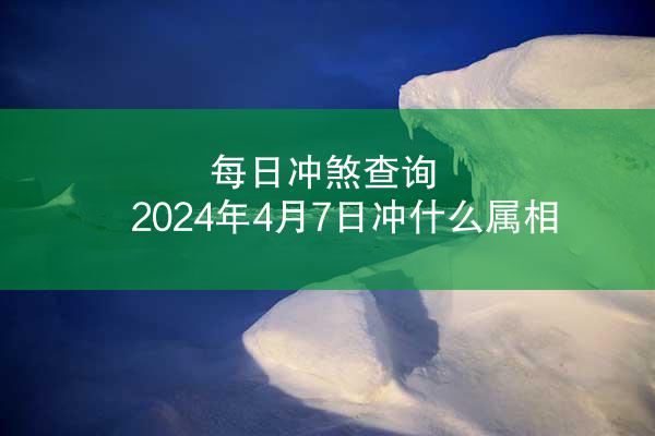 每日冲煞查询 2024年4月7日冲什么属相