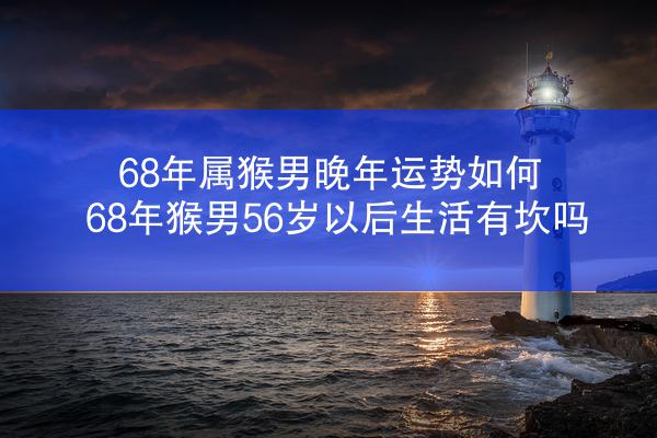 68年属猴男晚年运势如何 68年猴男56岁以后生活有坎吗