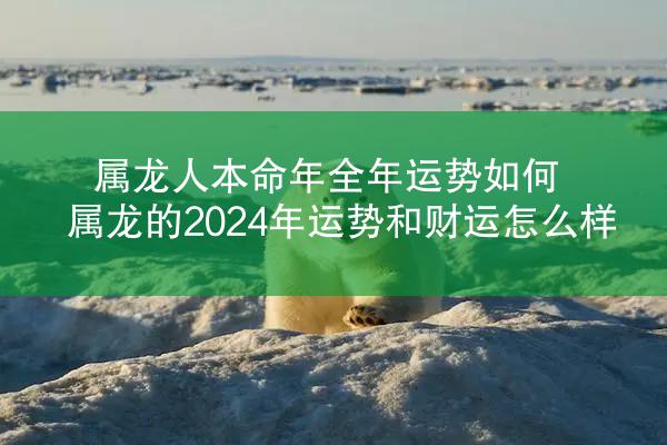 属龙人本命年全年运势如何 属龙的2024年运势和财运怎么样