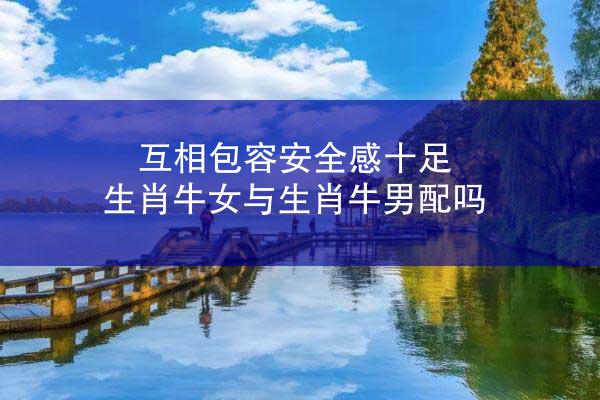 互相包容安全感十足 生肖牛女与生肖牛男配吗
