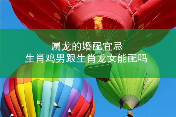 属龙的婚配宜忌 生肖鸡男跟生肖龙女能配吗