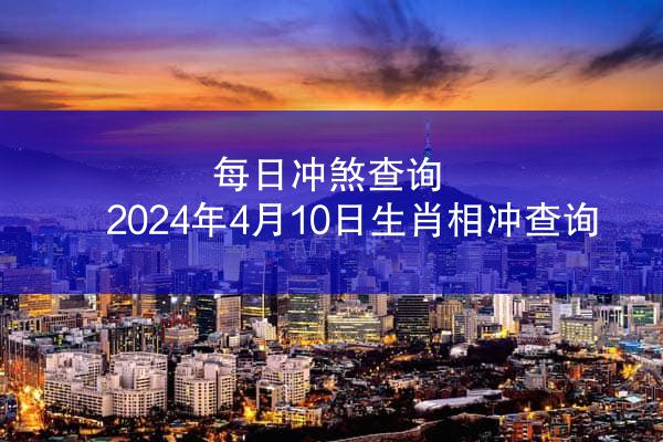 每日冲煞查询 2024年4月10日生肖相冲查询