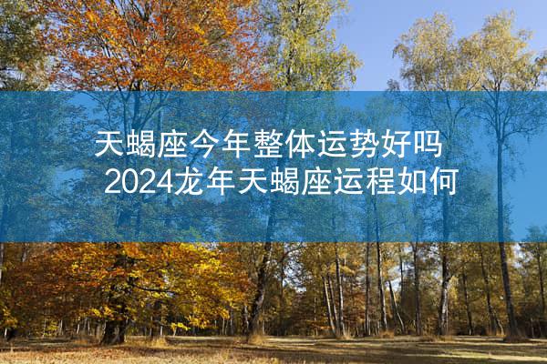 天蝎座今年整体运势好吗 2024龙年天蝎座运程如何