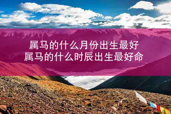 属马的什么月份出生最好 属马的什么时辰出生最好命