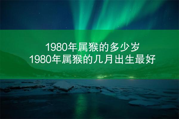 1980年属猴的多少岁 1980年属猴的几月出生最好