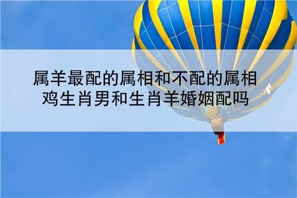属羊最配的属相和不配的属相 鸡生肖男和生肖羊婚姻配吗