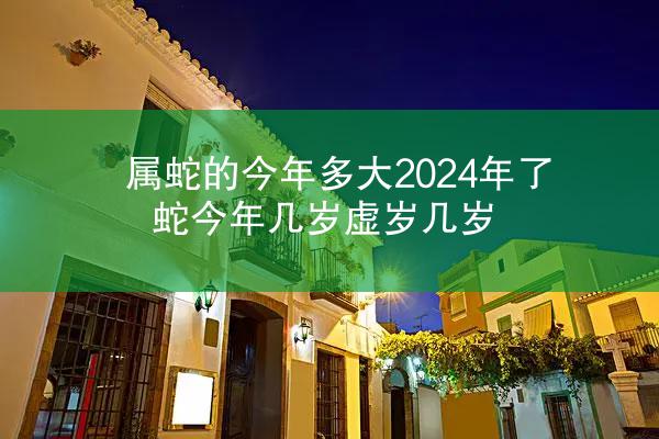 属蛇的今年多大2024年了 蛇今年几岁虚岁几岁