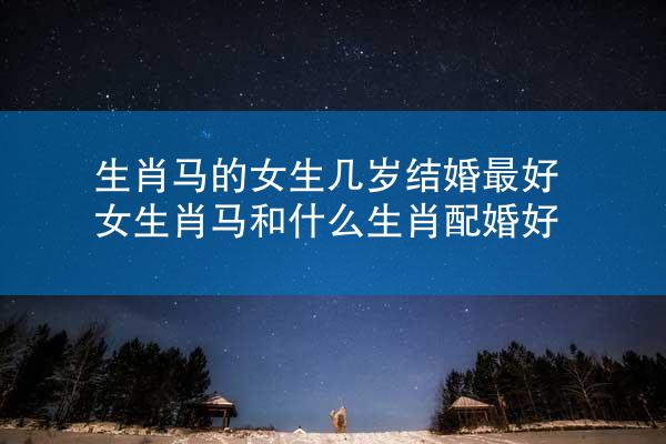 生肖马的女生几岁结婚最好 女生肖马和什么生肖配婚好