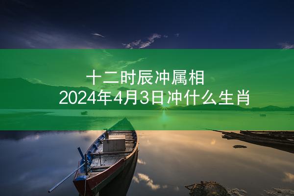 十二时辰冲属相 2024年4月3日冲什么生肖
