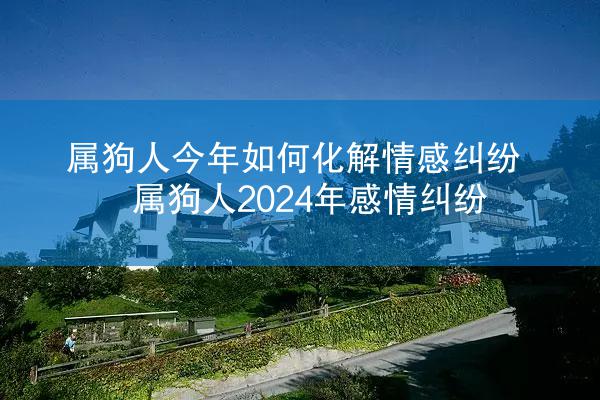 属狗人今年如何化解情感纠纷 属狗人2024年感情纠纷