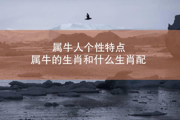 属牛人个性特点 属牛的生肖和什么生肖配