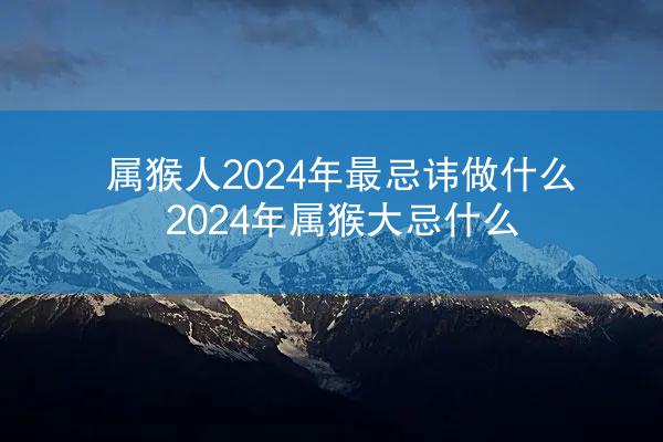 属猴人2024年最忌讳做什么 2024年属猴大忌什么