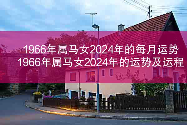 1966年属马女2024年的每月运势 1966年属马女2024年的运势及运程