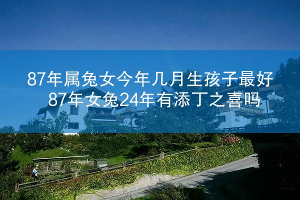 87年属兔女今年几月生孩子最好 87年女兔24年有添丁之喜吗