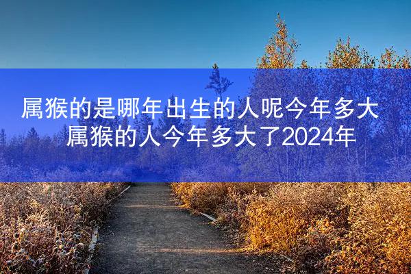 属猴的是哪年出生的人呢今年多大 属猴的人今年多大了2024年