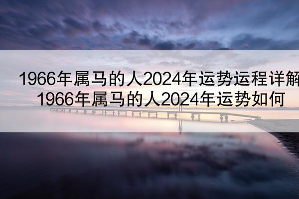 1966年属马的人2024年运势运程详解 1966年属马的人2024年运势如何
