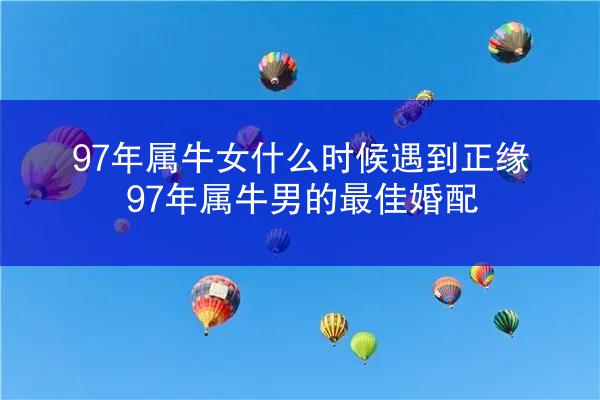 97年属牛女什么时候遇到正缘 97年属牛男的最佳婚配