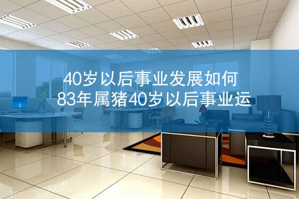 40岁以后事业发展如何 83年属猪40岁以后事业运