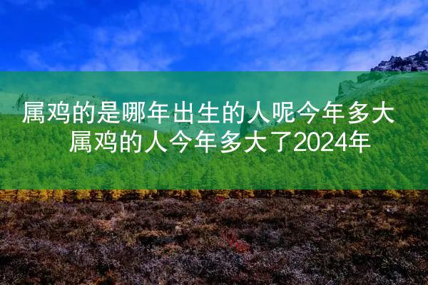 属鸡的是哪年出生的人呢今年多大 属鸡的人今年多大了2024年