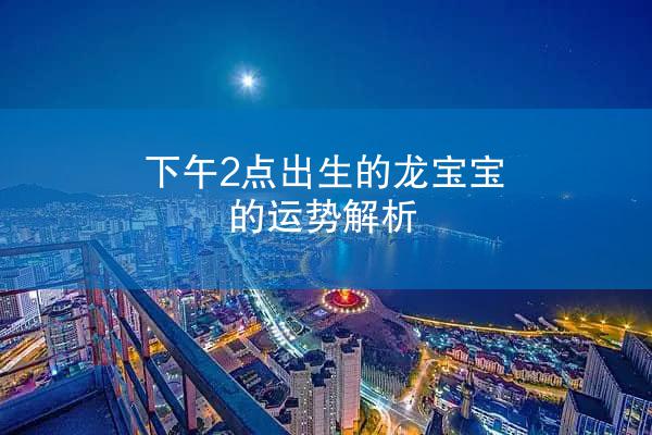 下午2点出生的龙宝宝的运势解析