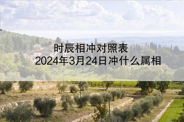 时辰相冲对照表 2024年3月24日冲什么属相