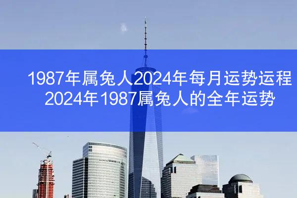 1987年属兔人2024年每月运势运程 2024年1987属兔人的全年运势