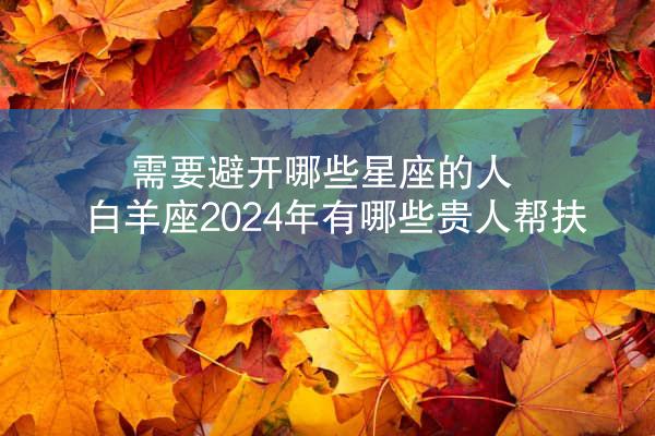 需要避开哪些星座的人 白羊座2024年有哪些贵人帮扶