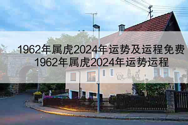 1962年属虎2024年运势及运程免费 1962年属虎2024年运势运程