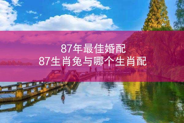 87年最佳婚配 87生肖兔与哪个生肖配