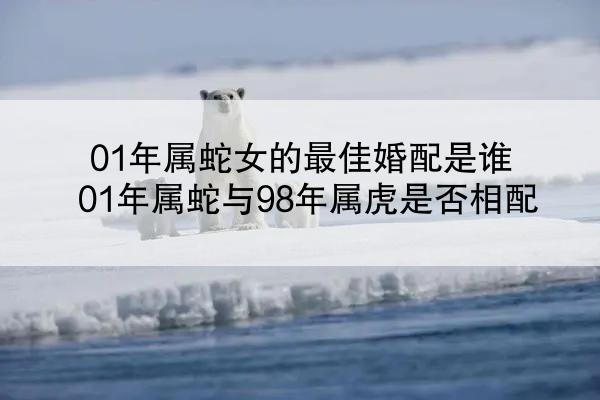 01年属蛇女的最佳婚配是谁 01年属蛇与98年属虎是否相配