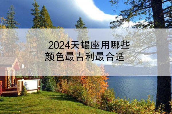 2024天蝎座用哪些颜色最吉利最合适