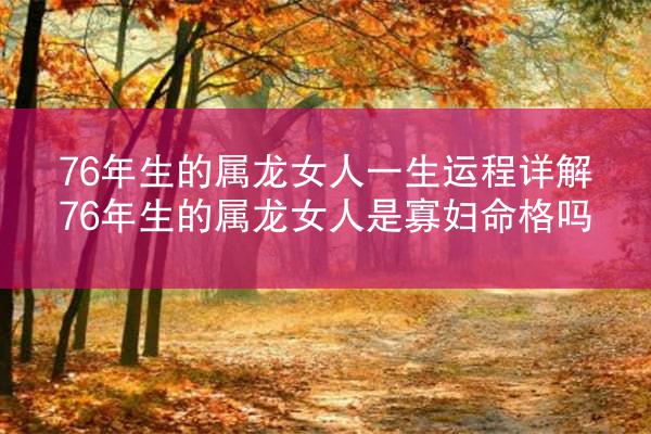 76年生的属龙女人一生运程详解 76年生的属龙女人是寡妇命格吗