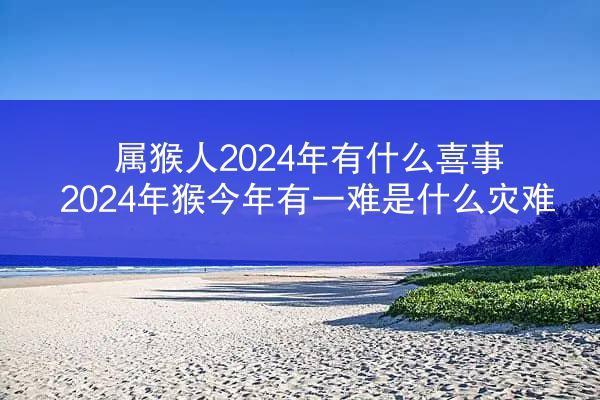属猴人2024年有什么喜事 2024年猴今年有一难是什么灾难
