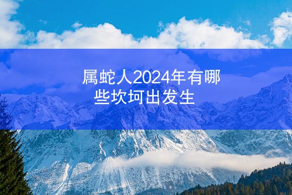属蛇人2024年有哪些坎坷出发生