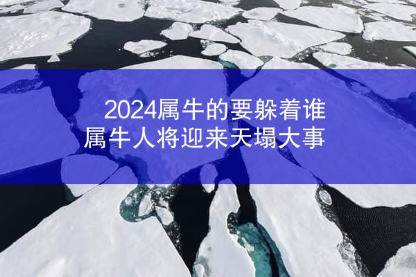 2024属牛的要躲着谁 属牛人将迎来天塌大事
