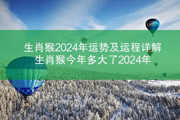 生肖猴2024年运势及运程详解 生肖猴今年多大了2024年