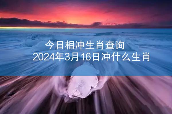 今日相冲生肖查询 2024年3月16日冲什么生肖