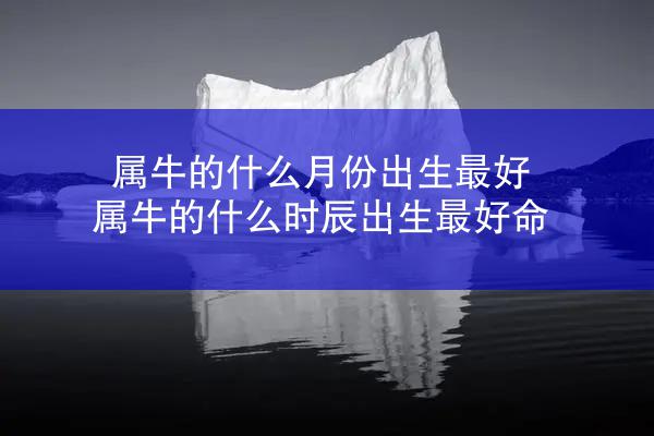 属牛的什么月份出生最好 属牛的什么时辰出生最好命