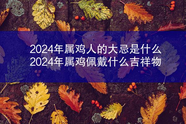 2024年属鸡人的大忌是什么 2024年属鸡佩戴什么吉祥物