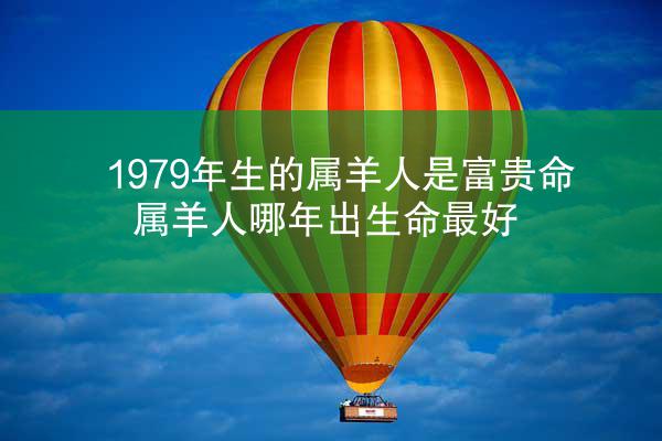1979年生的属羊人是富贵命 属羊人哪年出生命最好